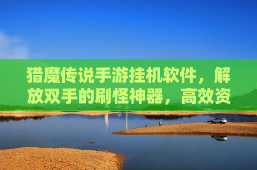 猎魔传说手游挂机软件，解放双手的刷怪神器，高效资源获取的捷径？猎魔传说手游挂机软件，解放双手的刷怪神器，高效资源获取的捷径？