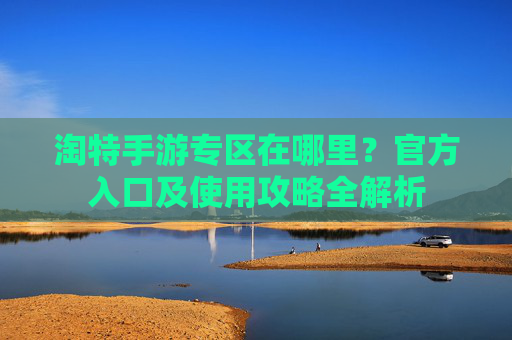 淘特手游专区在哪里?官方入口及使用攻略全解析