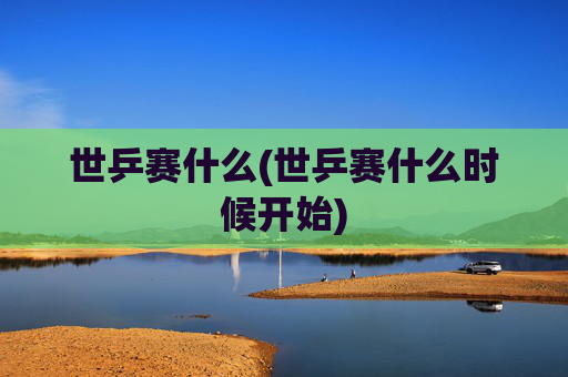 世乒赛什么(世乒赛什么时候开始)