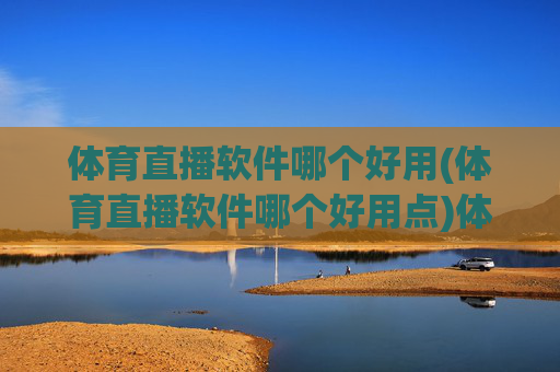 体育直播软件哪个好用(体育直播软件哪个好用点)体育直播软件哪个好用？热门推荐指南