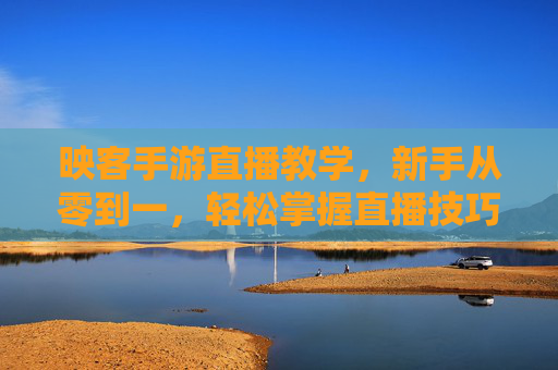映客手游直播教学，新手从零到一，轻松掌握直播技巧