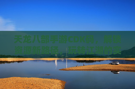 天龙八部手游CDK码,解锁资源新路径,玩转江湖的实用指南,天龙八部手游CDK码,解锁资源新路径,玩转江湖的实用指南