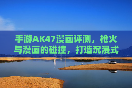 手游AK47漫画评测,枪火与漫画的碰撞,打造沉浸式枪战体验
