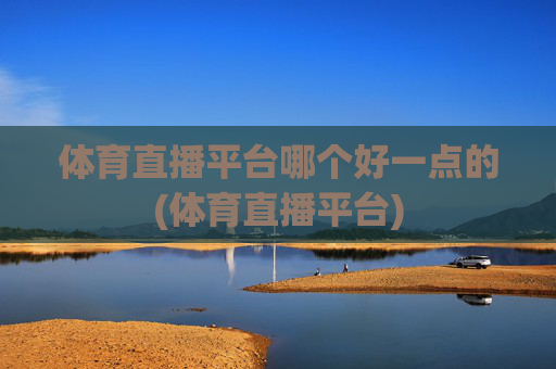 体育直播平台哪个好一点的(体育直播平台)