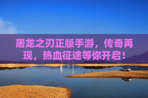 屠龙之刃正版手游，传奇再现，热血征途等你开启！