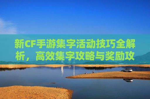新CF手游集字活动技巧全解析，高效集字攻略与奖励攻略，新CF手游集字活动技巧全解析，高效集字攻略与奖励攻略