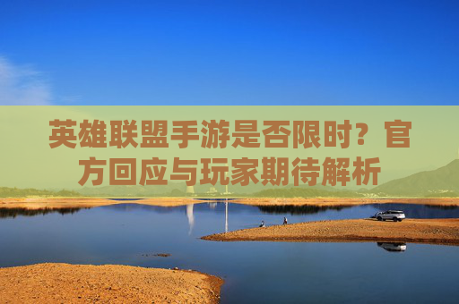 英雄联盟手游是否限时？官方回应与玩家期待解析