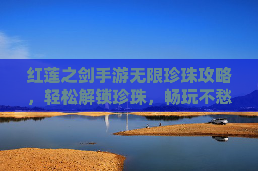 红莲之剑手游无限珍珠攻略，轻松解锁珍珠，畅玩不愁资源！红莲之剑手游无限珍珠攻略，轻松解锁珍珠，畅玩不愁资源