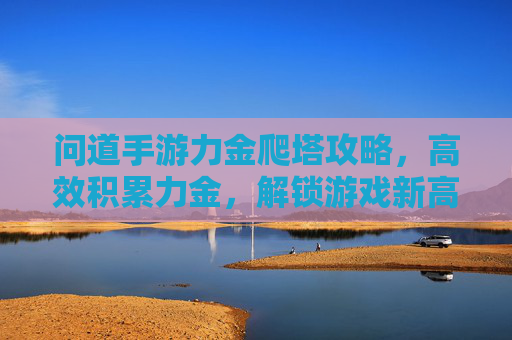 问道手游力金爬塔攻略,高效积累力金,解锁游戏新高度