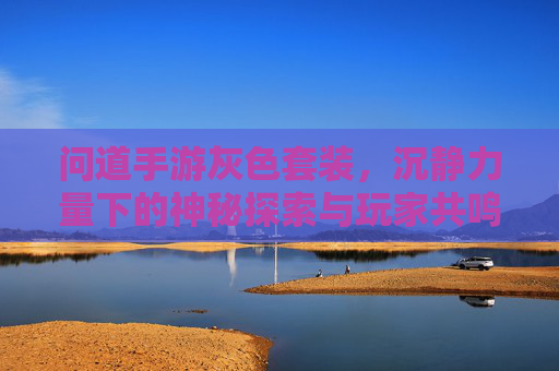 问道手游灰色套装，沉静力量下的神秘探索与玩家共鸣，问道手游灰色套装，沉静力量下的神秘探索与玩家共鸣