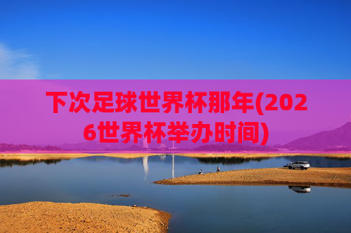 下次足球世界杯那年(2026世界杯举办时间)