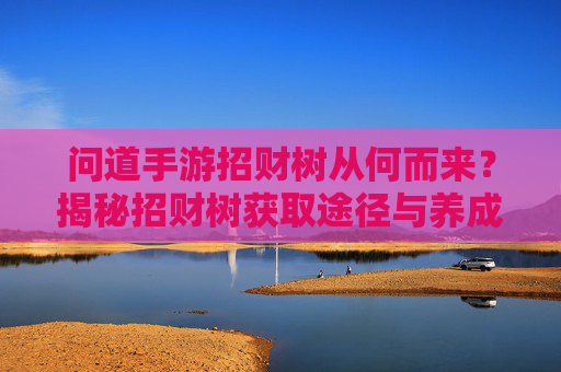 问道手游招财树从何而来?揭秘招财树获取途径与养成技巧