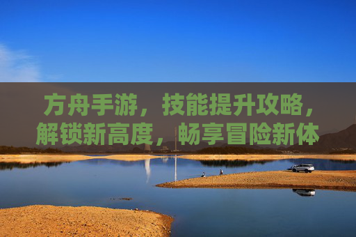 方舟手游，技能提升攻略，解锁新高度，畅享冒险新体验！