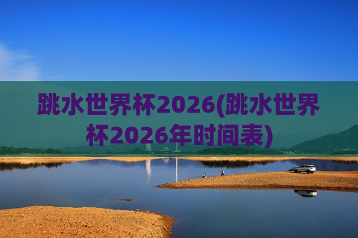 跳水世界杯2026(跳水世界杯2026年时间表)