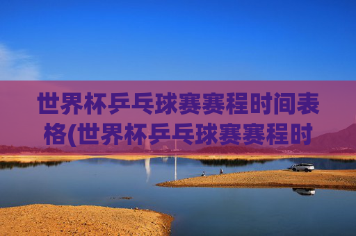 世界杯乒乓球赛赛程时间表格(世界杯乒乓球赛赛程时间表格图片)