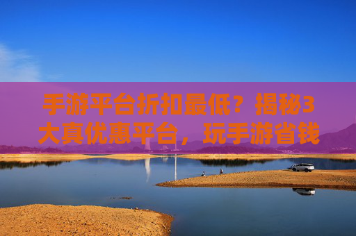 手游平台折扣最低？揭秘3大真优惠平台，玩手游省钱就靠它们！手游平台折扣最低？揭秘3大真优惠平台，玩手游省钱就靠它们！