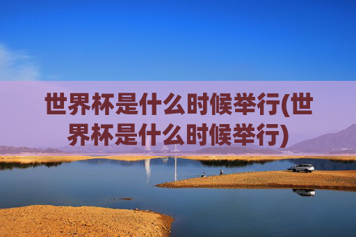 世界杯是什么时候举行(世界杯是什么时候举行)