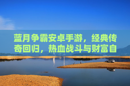 蓝月争霸安卓手游,经典传奇回归,热血战斗与财富自由的全新体验