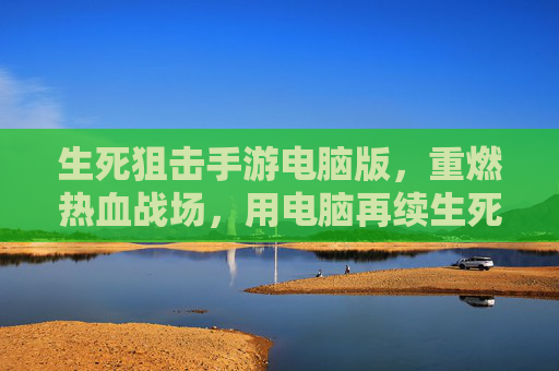 生死狙击手游电脑版，重燃热血战场，用电脑再续生死对决的激情