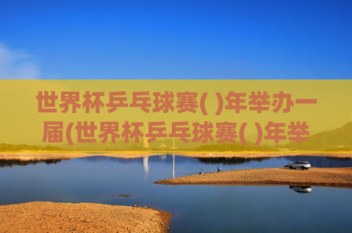 世界杯乒乓球赛( )年举办一届(世界杯乒乓球赛( )年举办一届(2分) 一年 二年 四年)