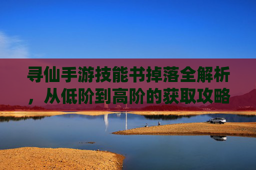 寻仙手游技能书掉落全解析，从低阶到高阶的获取攻略与技巧，寻仙手游技能书掉落全解析，从低阶到高阶的获取攻略与技巧