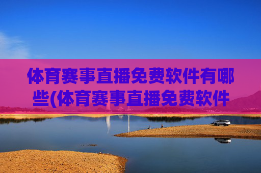 体育赛事直播免费软件有哪些(体育赛事直播免费软件有哪些好用)