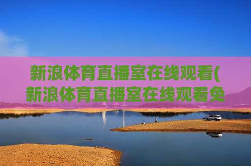 新浪体育直播室在线观看(新浪体育直播室在线观看免费)