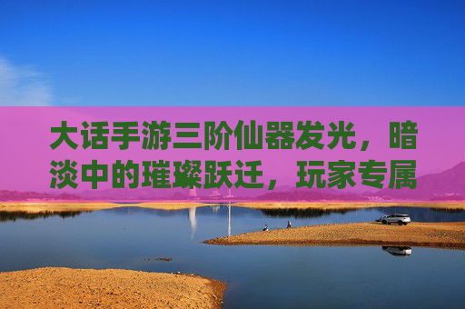 大话手游三阶仙器发光,暗淡中的璀璨跃迁,玩家专属的华丽进化印记,大话手游三阶仙器焕发光彩,暗淡中的璀璨跃迁与玩家专属进化印记