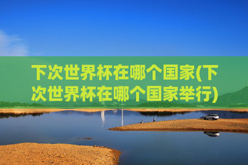 下次世界杯在哪个国家(下次世界杯在哪个国家举行)