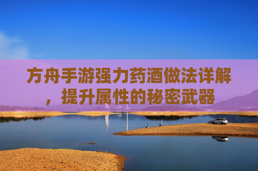 方舟手游强力药酒做法详解,提升属性的秘密武器