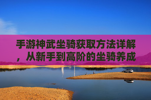 手游神武坐骑获取方法详解，从新手到高阶的坐骑养成指南