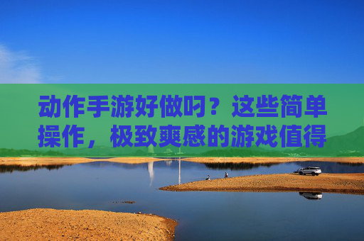动作手游好做叼？这些简单操作，极致爽感的游戏值得入坑，动作手游，简单操作如何造出极致爽感？这几款游戏值得入坑