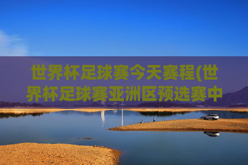 世界杯足球赛今天赛程(世界杯足球赛亚洲区预选赛中国队赛程)