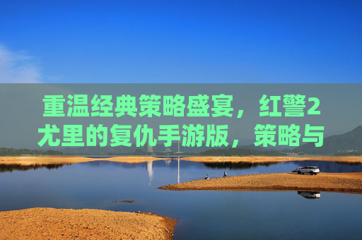 重温经典策略盛宴，红警2尤里的复仇手游版，策略与激情的全新碰撞