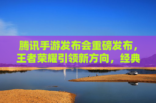 腾讯手游发布会重磅发布，王者荣耀引领新方向，经典IP焕新，移动电竞再启航
