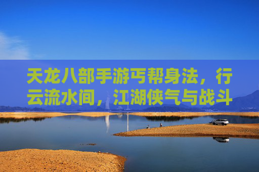 天龙八部手游丐帮身法,行云流水间,江湖侠气与战斗技巧的完美融合