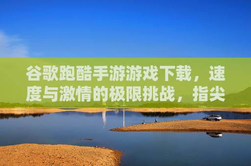 谷歌跑酷手游游戏下载,速度与激情的极限挑战,指尖操控的飞驰快感