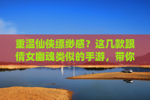 重温仙侠缥缈感？这几款跟倩女幽魂类似的手游，带你再入鬼怪横生的江湖