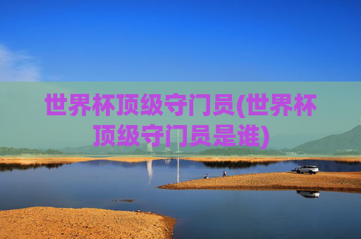 世界杯顶级守门员(世界杯顶级守门员是谁)