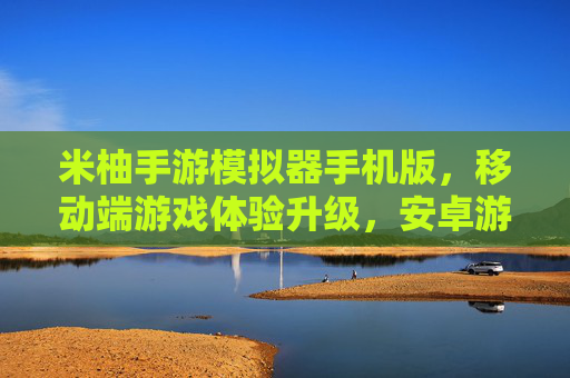 米柚手游模拟器手机版，移动端游戏体验升级，安卓游戏轻松玩
