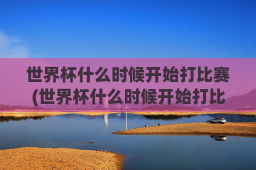 世界杯什么时候开始打比赛(世界杯什么时候开始打比赛的)
