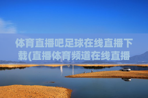 体育直播吧足球在线直播下载(直播体育频道在线直播观看)