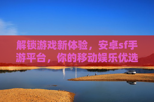 解锁游戏新体验，安卓sf手游平台，你的移动娱乐优选