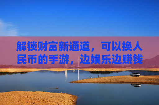解锁财富新通道,可以换人民币的手游,边娱乐边赚钱的实用指南