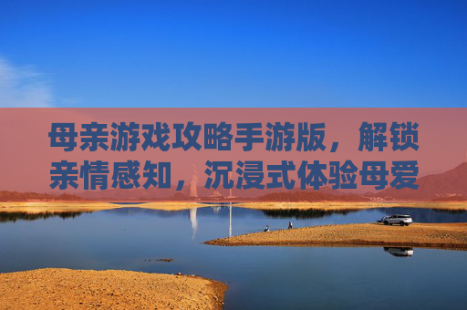 母亲游戏攻略手游版，解锁亲情感知，沉浸式体验母爱之旅