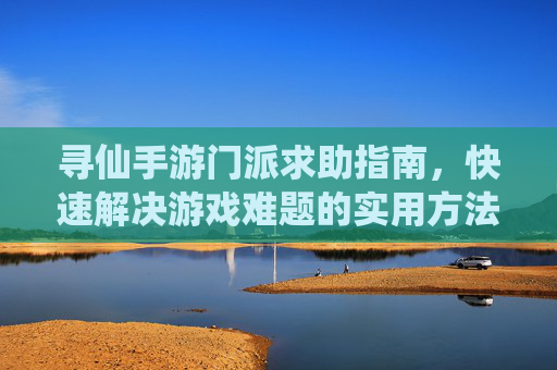 寻仙手游门派求助指南,快速解决游戏难题的实用方法,寻仙手游门派求助指南,快速解决游戏难题的实用方法