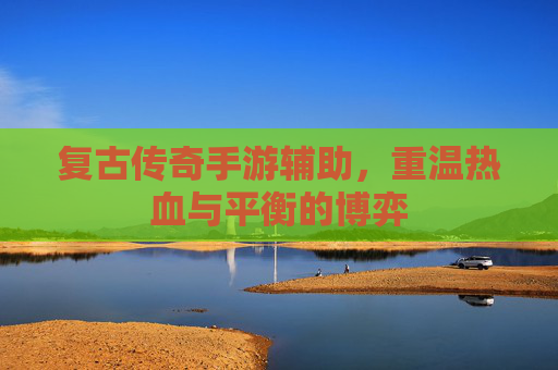 复古传奇手游辅助,重温热血与平衡的博弈