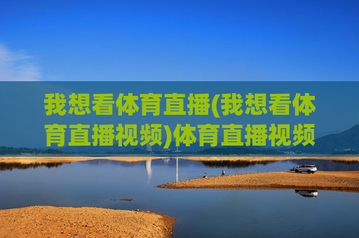 我想看体育直播(我想看体育直播视频)体育直播视频在线观看