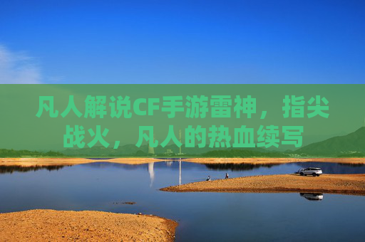 凡人解说CF手游雷神，指尖战火，凡人的热血续写