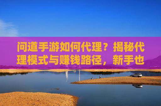 问道手游如何代理？揭秘代理模式与赚钱路径，新手也能轻松上手